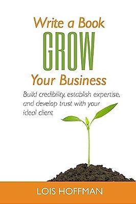 Write A Book Grow Your Business: Build Credibility, Establish Expertise, And Develop Trust With Your Ideal Client-..