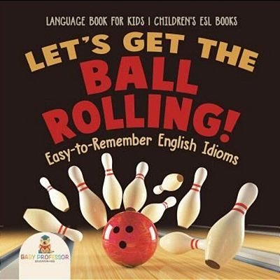 Let's Get The Ball Rolling! Easy-To-remember English Idioms - Language Book For Kids Children's Esl Books-..