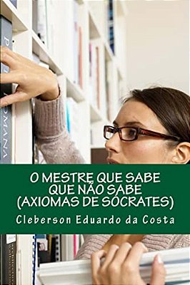 O Mestre Que Sabe Que Nao Sabe: Axiomas De Socrates-..