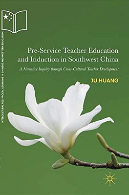 Pre-Service Teacher Education And Induction In Southwest China: A Narrative Inquiry Through Cross-Cultural Teacher Development-..