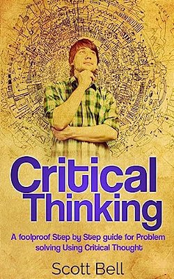 Critical Thinking: A Foolproof Step By Step Guide For Problem Solving Using Critical Thought-..
