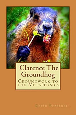 Groundwork To The Metaphysics Of Clarence The Groundhog-..