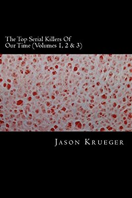 The Top Serial Killers Of Our Time (Volumes 1, 2 & 3): True Crime Committed By The World's Most Notorious Serial Killers-..