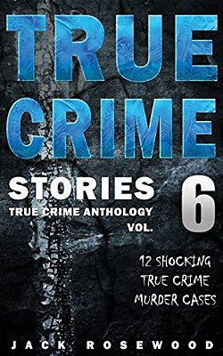 True Crime Stories Volume 6: 12 Shocking True Crime Murder Cases-..