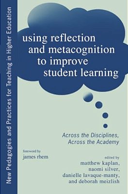 Using Reflection And Metacognition To Improve Student Learning: Across The Disciplines, Across The Academy-..