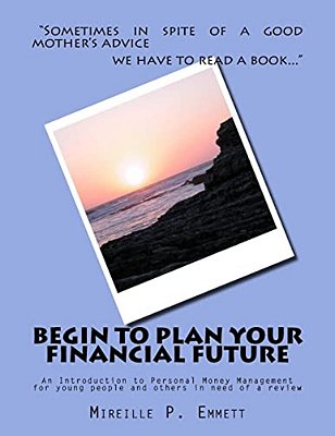 Begin To Plan Your Financial Future: An Introduction To Personal Money Management For Young People And Others In Need Of A Review-..