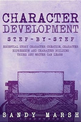 Character Development: Step-By-step - Essential Story Character Creation, Character Expression And Character Building Tricks Any Writer Can Learn-..