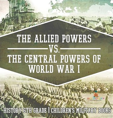 The Allied Powers Vs. The Central Powers Of World War I: History 6Th Grade Children's Military Books-..