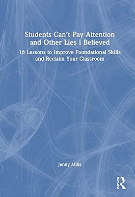 Students Can't Pay Attention And Other Lies I Believed: 16 Lessons To Improve Foundational Skills And Reclaim Your Classroom-..