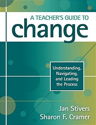 A Teacher's Guide To Change: Understanding, Navigating, And Leading The Process-..