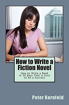 How To Write A Fiction Novel: How To Write A Book In 30 Days That Is Sure To Be A Success-..