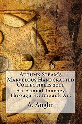 Autumn Steam's Marvelous Handcrafted Collectibles 2011: An Annual Journey Through Steampunk Art-..