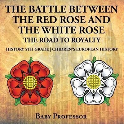 The Battle Between The Red Rose And The White Rose: The Road To Royalty History 5Th Grade Chidren's European History-..