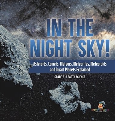 In The Night Sky! Asteroids, Comets, Meteors, Meteorites, Meteoroids And Dwarf Planets Explained Grade 6-8 Earth Science-..