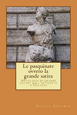 Le Pasquinate, Ovvero La Grande Satira: Antologia Di Grandi Autori Dall'Antichità A Trilussa-..