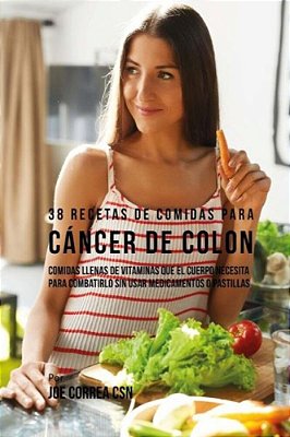 38 Recetas De Comidas Para Cáncer De Colon: Comidas Llenas De Vitaminas Que El Cuerpo Necesita Para Combatirlo Sin Usar Medicamentos O Pastillas-..