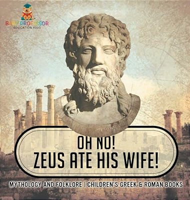 Oh No! Zeus Ate His Wife! Mythology And Folklore Children's Greek & Roman Books-..