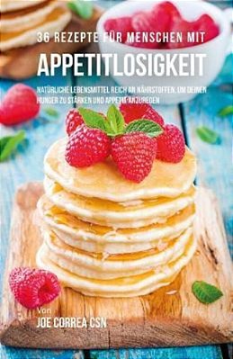 36 Rezepte Für Menschen Mit Appetitlosigkeit: Natürliche Lebensmittel Reich An Nährstoffen, Um Deinen Hunger Zu Stärken Und Appetit Anzuregen-..