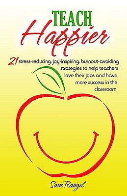 Teach Happier: 21 Stress-Reducing, Joy-Inspiring, Burnout-Avoiding Strategies To Help Teachers Love Their Jobs And Have More Success In The Classroom-..