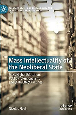 Mass Intellectuality Of The Neoliberal State: Mass Higher Education, Public Professionalism, And State Effects In Chile-..