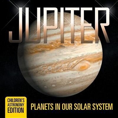 Jupiter: Planets In Our Solar System Children's Astronomy Edition-..