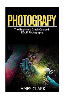 Photography: The Beginners Crash Course In Dslr Photography-..