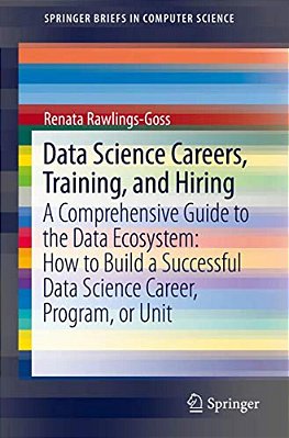 Data Science Careers, Training, And Hiring: A Comprehensive Guide To The Data Ecosystem: How To Build A Successful Data Science Career, Program, Or Un-..