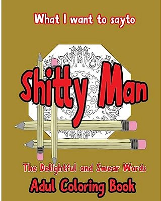 What I Want To Say To Shitty Man: The Delightful And Swear Words Adult Coloring Book-..