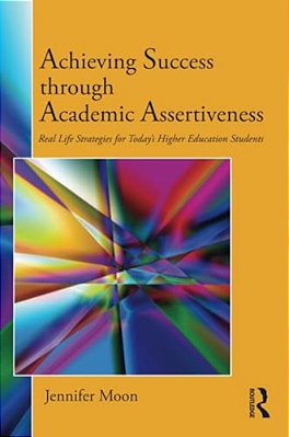 Achieving Success Through Academic Assertiveness: Real Life Strategies For Today's Higher Education Students-..
