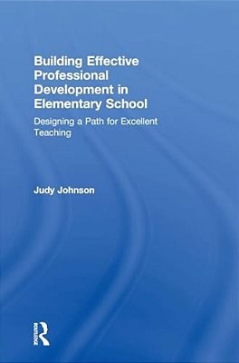 Building Effective Professional Development In Elementary School: Designing A Path For Excellent Teaching-..