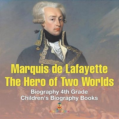 Marquis De Lafayette The Hero Of Two Worlds - Biography 4Th Grade Children's Biography Books: The Hero Of Two Worlds - Biography 4Th Grade Children's-..