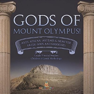Gods Of Mount Olympus!: Ares, Athena, Artemis & Demeter, Greek Gods And Goddesses Grade 5 Social Studies Children's Greek Mythology-..