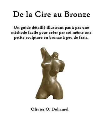 De La Cire Au Bronze: Ce Guide Détaillé Illustre Une Méthode Facile Pour Créer Une Petite Sculpture En Bronze Par Soi Même Et À Peu De Frais-..