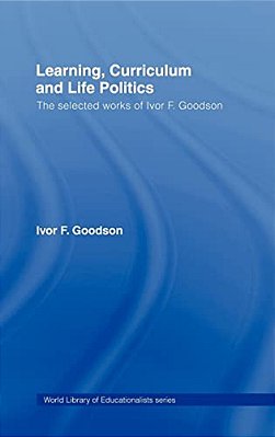 Learning, Curriculum And Life Politics: The Selected Works Of Ivor F. Goodson-..