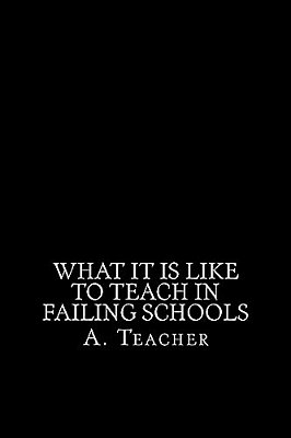 What It Is Like To Teach In Failing Schools: A Memoir, An Inquiry, And A Critique-..