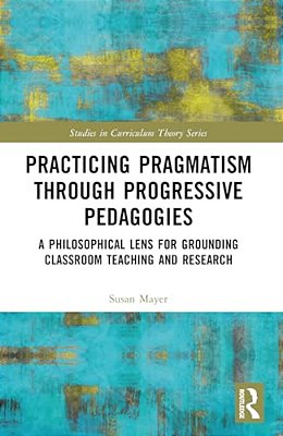 Practicing Pragmatism Through Progressive Pedagogies: A Philosophical Lens For Grounding Classroom Teaching And Research-..
