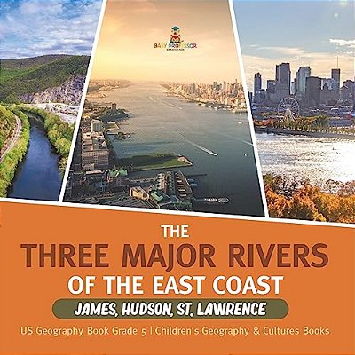 The Three Major Rivers Of The East Coast: James, Hudson, St. Lawrence US Geography Book Grade 5 Children's Geography & Cultures Books-..