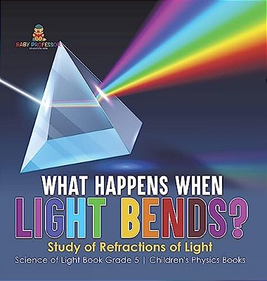 What Happens When Light Bends? Study Of Refractions Of Light Science Of Light Book Grade 5 Children's Physics Books-..