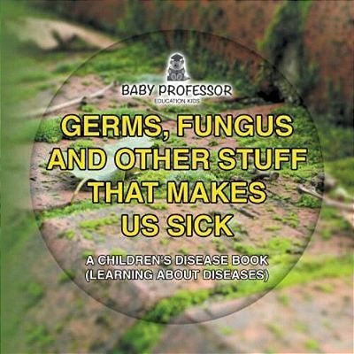 Germs, Fungus And Other Stuff That Makes US Sick A Children's Disease Book (Learning About Diseases)-..