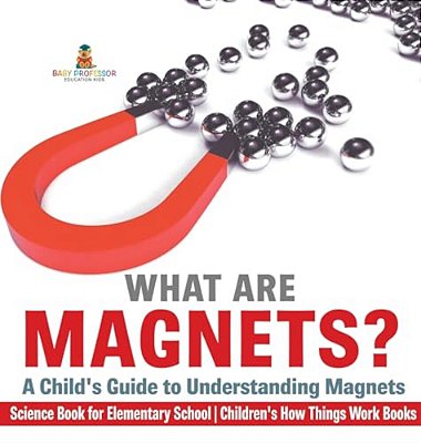 What Are Magnets? A Child's Guide To Understanding Magnets - Science Book For Elementary School Children's How Things Work Books-..