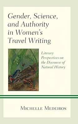 Gender, Science, And Authority In Women's Travel Writing: Literary Perspectives On The Discourse Of Natural History-..