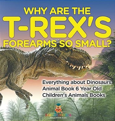 Why Are The T-Rex's Forearms So Small? Everything About Dinosaurs - Animal Book 6 Year Old Children's Animal Books-..
