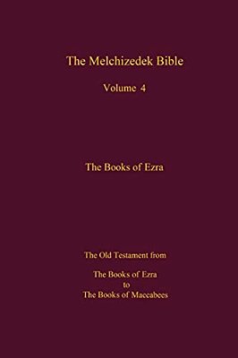 The Melchizedek Bible, Volume 4, The Books Of Ezra: The Books Of Ezra To The Books Of Maccabees-..