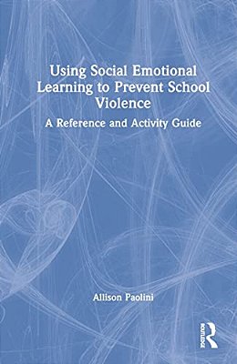 Using Social Emotional Learning To Prevent School Violence: A Reference And Activity Guide-..