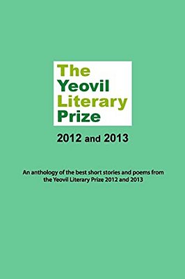 The Yeovil Literary Prize 2012 And 2013: An Anthology Of The Best Short Stories And Poems From The Yeovil Literary Prize 2012 And 2013-..
