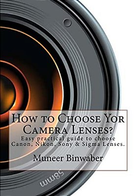 How To Choose Yor Camera Lenses?: The Easy Practical Guide In Canon, Nikon, Sony And Sigma Lenses!-..
