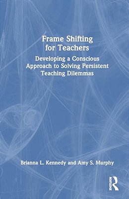 Frame Shifting For Teachers: Developing A Conscious Approach To Solving Persistent Teaching Dilemmas-..