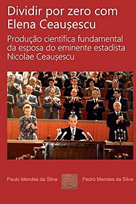Dividir Por Zero Com Elena Ceausescu: Producao Cientifica Fundamental Da Esposa Do Eminente Estadista Nicolae Ceausescu-..