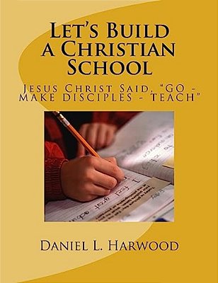 Let's Build A Christian School: Jesus Christ Said, "Go - Make Disciples - Teach"-..