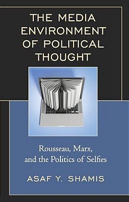 Media Environment Of Political Thought: Rousseau, Marx, And The Politics Of Selfies-..